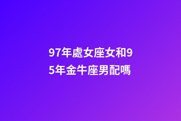 97年處女座女和95年金牛座男配嗎-第1張-星座運(yùn)勢-玄機(jī)派