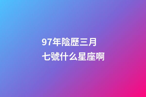 97年陰歷三月七號什么星座啊-第1張-星座運勢-玄機派