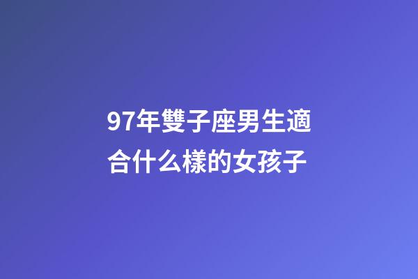 97年雙子座男生適合什么樣的女孩子-第1張-星座運勢-玄機派