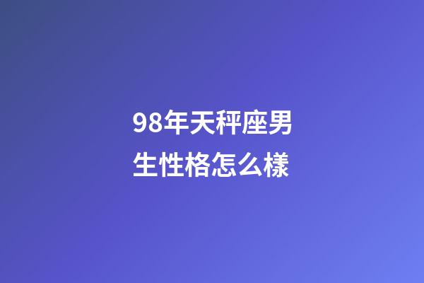 98年天秤座男生性格怎么樣-第1張-星座運勢-玄機派