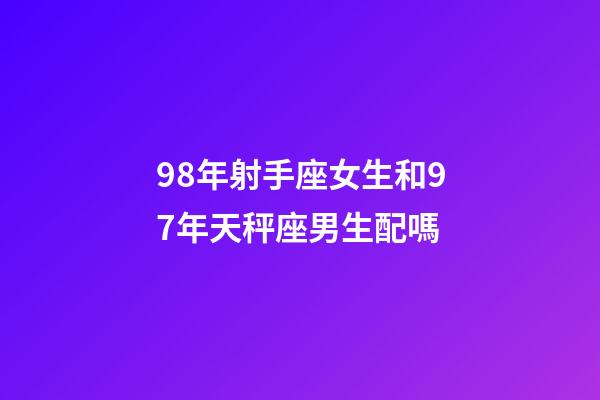 98年射手座女生和97年天秤座男生配嗎-第1張-星座運勢-玄機派