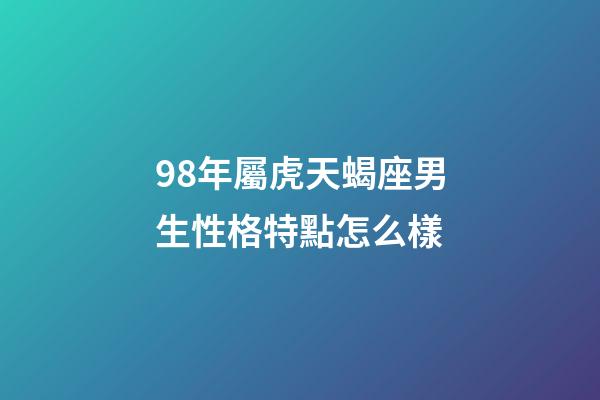 98年屬虎天蝎座男生性格特點怎么樣-第1張-星座運勢-玄機派