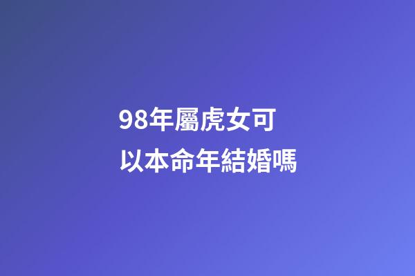 98年屬虎女可以本命年結婚嗎