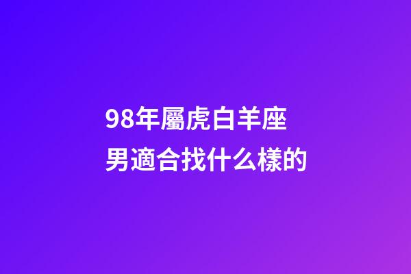 98年屬虎白羊座男適合找什么樣的-第1張-星座運(yùn)勢(shì)-玄機(jī)派