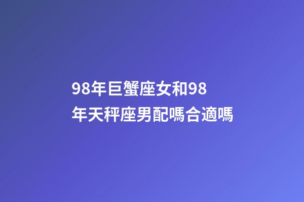 98年巨蟹座女和98年天秤座男配嗎合適嗎-第1張-星座運勢-玄機派