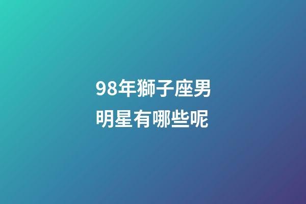 98年獅子座男明星有哪些呢-第1張-星座運(yùn)勢(shì)-玄機(jī)派