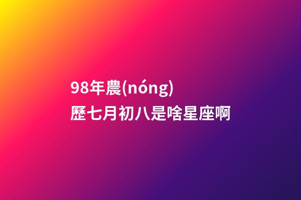 98年農(nóng)歷七月初八是啥星座啊-第1張-星座運勢-玄機派