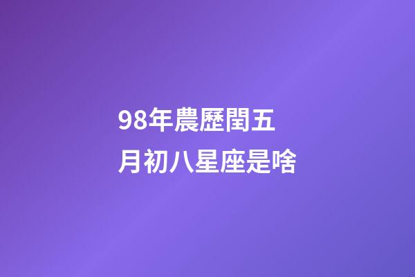 98年農歷閏五月初八星座是啥-第1張-星座運勢-玄機派