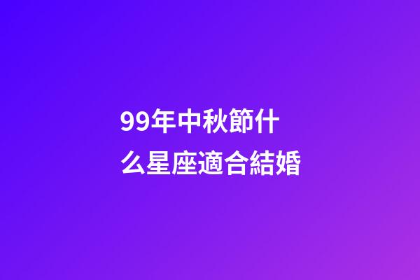 99年中秋節什么星座適合結婚-第1張-星座運勢-玄機派