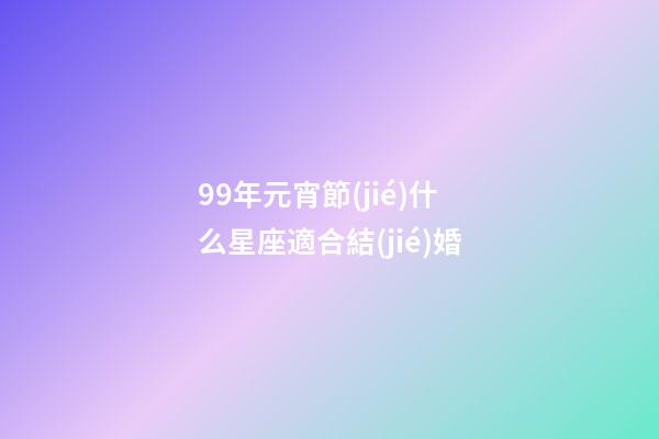 99年元宵節(jié)什么星座適合結(jié)婚-第1張-星座運(yùn)勢-玄機(jī)派