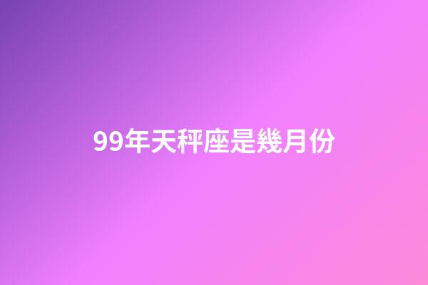 99年天秤座是幾月份-第1張-星座運勢-玄機派