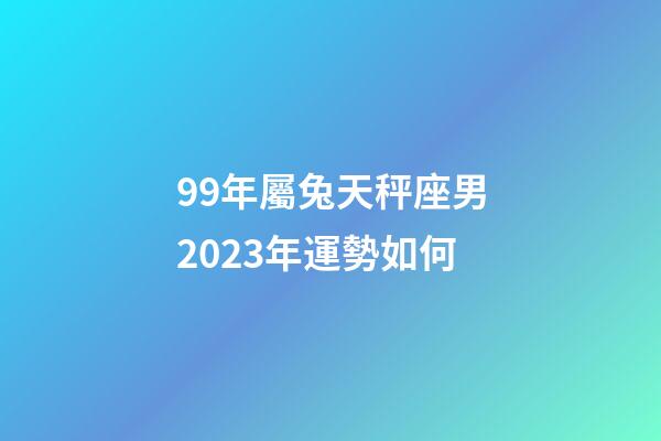 99年屬兔天秤座男2023年運勢如何-第1張-星座運勢-玄機派