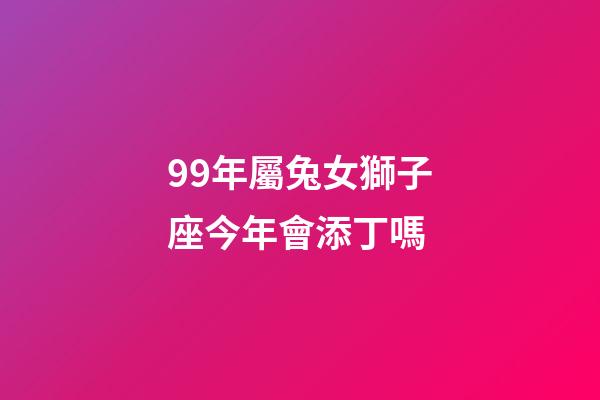 99年屬兔女獅子座今年會添丁嗎-第1張-星座運勢-玄機派