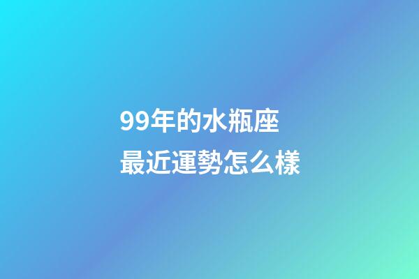 99年的水瓶座最近運勢怎么樣-第1張-星座運勢-玄機派