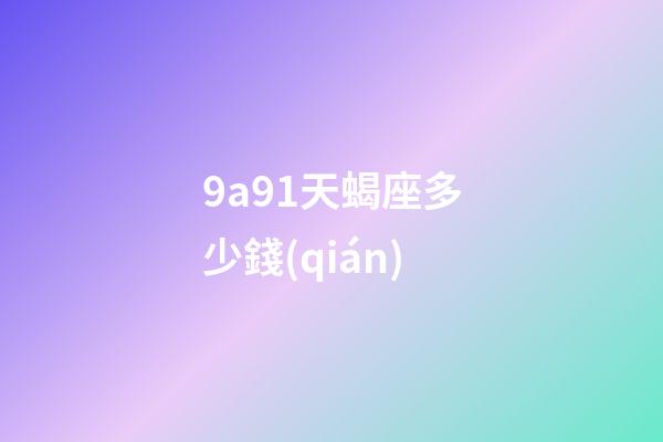 9a91天蝎座多少錢(qián)