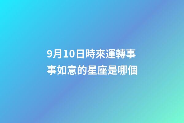 9月10日時來運轉事事如意的星座是哪個-第1張-星座運勢-玄機派