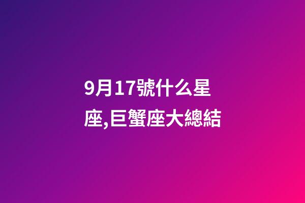 9月17號什么星座,巨蟹座大總結-第1張-觀點-玄機派