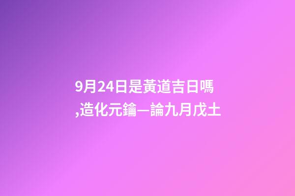 9月24日是黃道吉日嗎,造化元鑰—論九月戊土-第1張-觀點-玄機派
