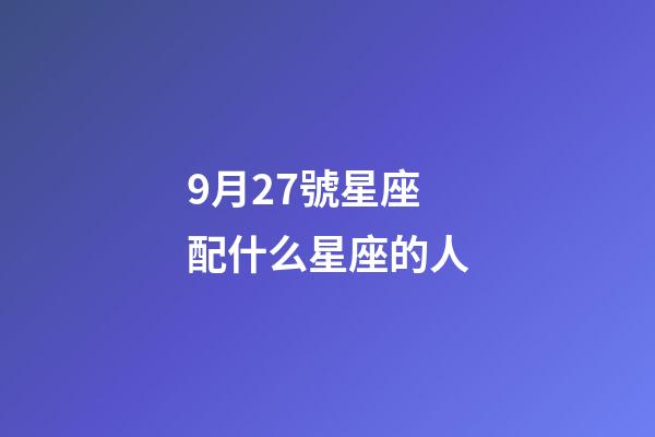 9月27號星座配什么星座的人-第1張-星座運(yùn)勢-玄機(jī)派