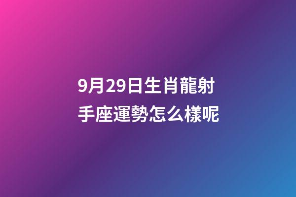9月29日生肖龍射手座運勢怎么樣呢-第1張-星座運勢-玄機派