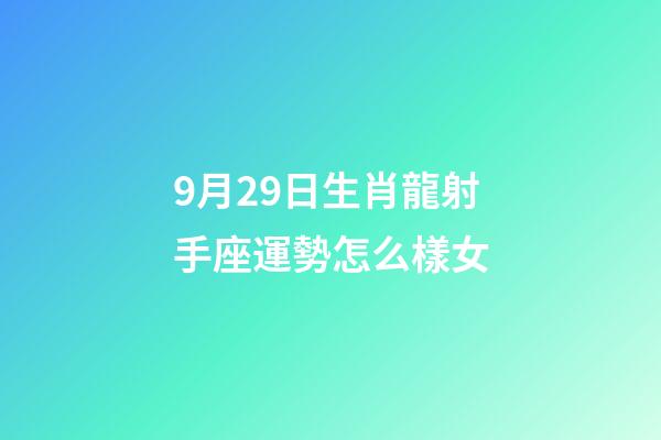 9月29日生肖龍射手座運勢怎么樣女-第1張-星座運勢-玄機派