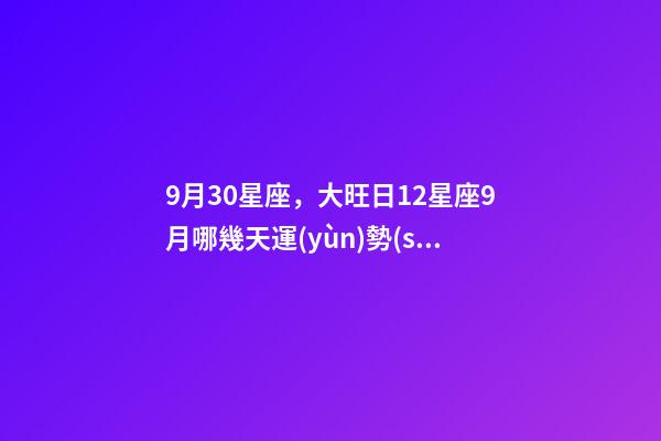 9月30星座，大旺日12星座9月哪幾天運(yùn)勢(shì)最旺-第1張-觀點(diǎn)-玄機(jī)派