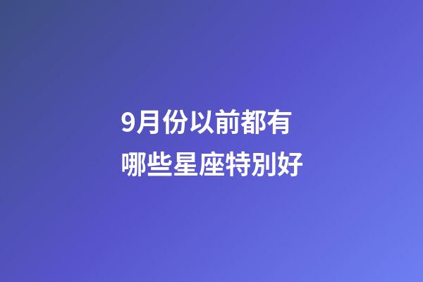 9月份以前都有哪些星座特別好-第1張-星座運勢-玄機派
