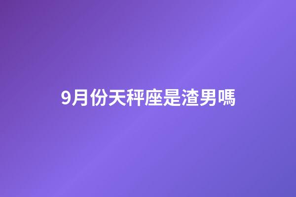 9月份天秤座是渣男嗎-第1張-星座運勢-玄機派