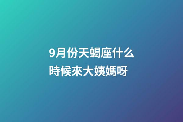 9月份天蝎座什么時候來大姨媽呀-第1張-星座運勢-玄機派