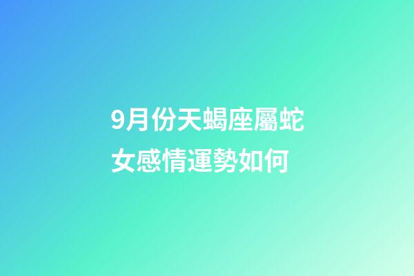 9月份天蝎座屬蛇女感情運勢如何-第1張-星座運勢-玄機派