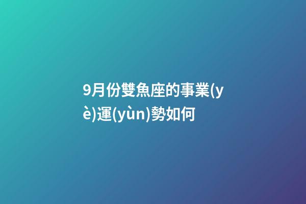 9月份雙魚座的事業(yè)運(yùn)勢如何-第1張-星座運(yùn)勢-玄機(jī)派