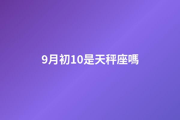 9月初10是天秤座嗎-第1張-星座運勢-玄機派