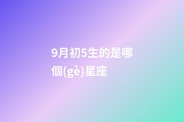 9月初5生的是哪個(gè)星座-第1張-星座運(yùn)勢-玄機(jī)派