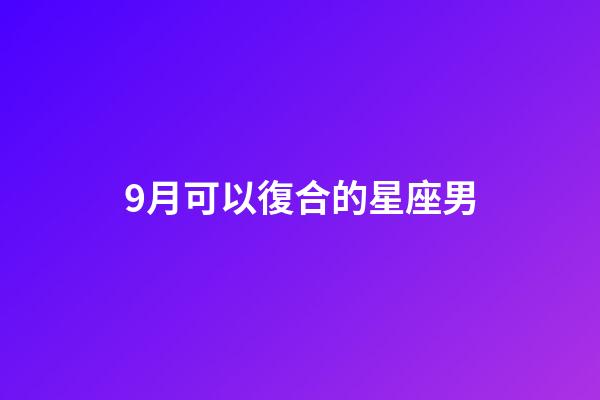 9月可以復合的星座男-第1張-星座運勢-玄機派