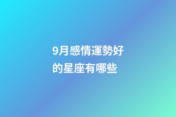 9月感情運勢好的星座有哪些-第1張-星座運勢-玄機派