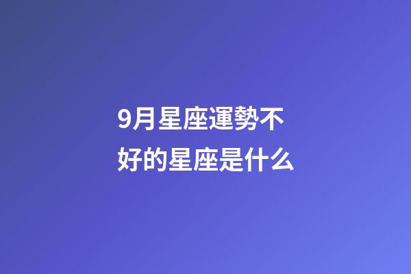 9月星座運勢不好的星座是什么-第1張-星座運勢-玄機派