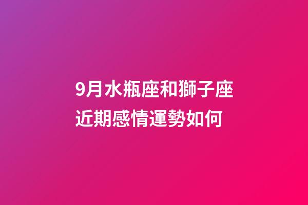 9月水瓶座和獅子座近期感情運勢如何-第1張-星座運勢-玄機派