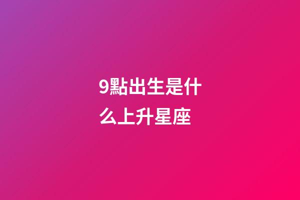 9點出生是什么上升星座-第1張-星座運勢-玄機派