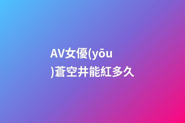 AV女優(yōu)蒼空井能紅多久