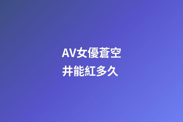 AV女優蒼空井能紅多久