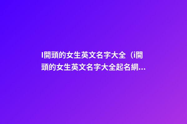 I開頭的女生英文名字大全（i開頭的女生英文名字大全起名網）