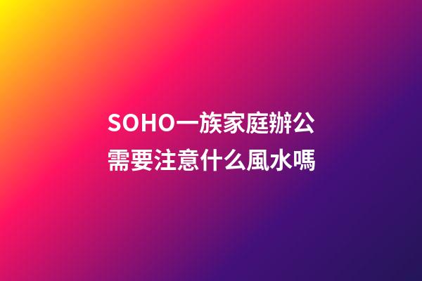 SOHO一族家庭辦公需要注意什么風水嗎?