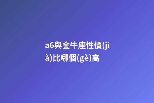 a6與金牛座性價(jià)比哪個(gè)高-第1張-星座運(yùn)勢(shì)-玄機(jī)派