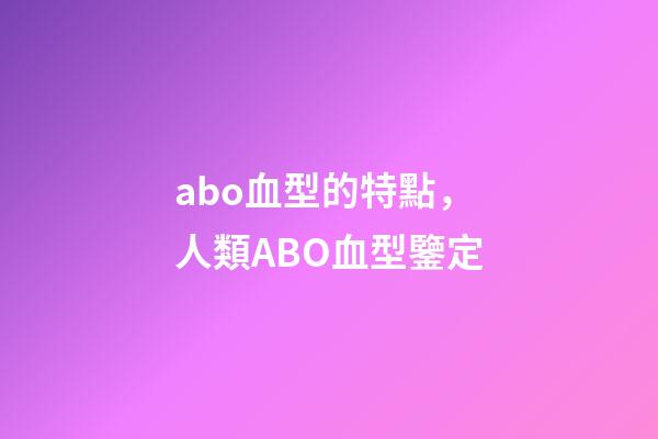 abo血型的特點，人類ABO血型鑒定-第1張-觀點-玄機派