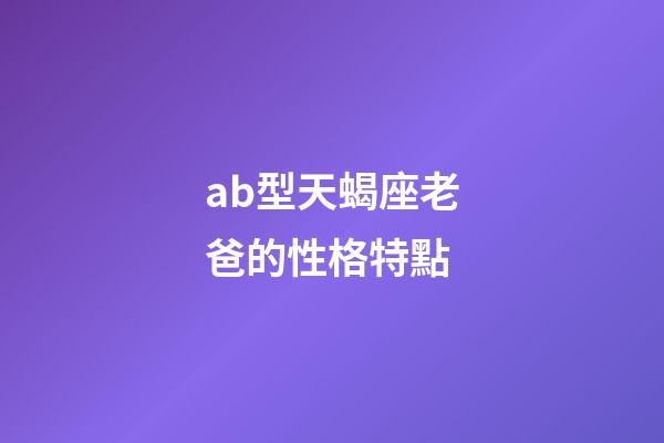 ab型天蝎座老爸的性格特點-第1張-星座運勢-玄機派