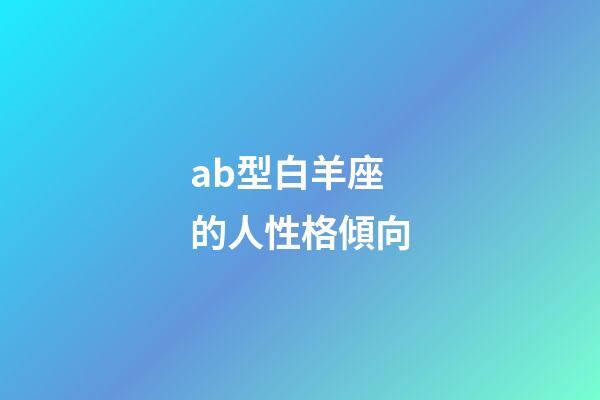 ab型白羊座的人性格傾向-第1張-星座運(yùn)勢(shì)-玄機(jī)派