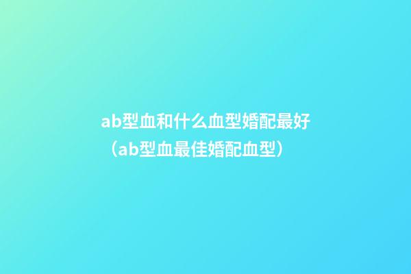ab型血和什么血型婚配最好（ab型血最佳婚配血型）