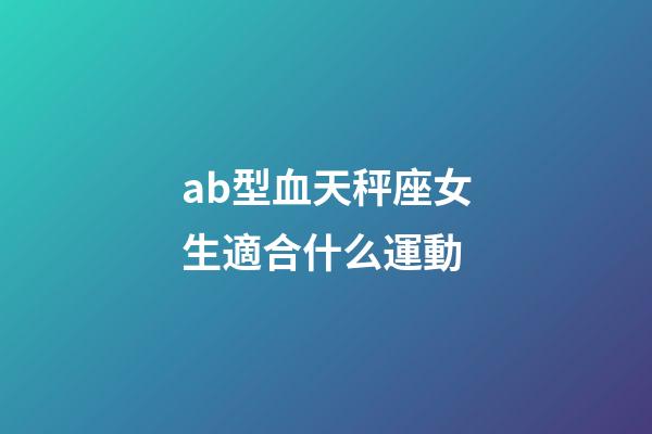 ab型血天秤座女生適合什么運動-第1張-星座運勢-玄機派
