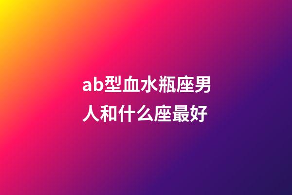 ab型血水瓶座男人和什么座最好-第1張-星座運勢-玄機派