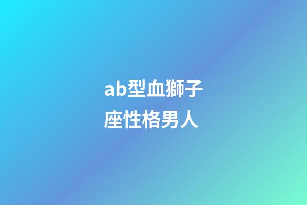 ab型血獅子座性格男人-第1張-星座運勢-玄機派